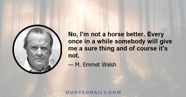 No, I'm not a horse better. Every once in a while somebody will give me a sure thing and of course it's not.