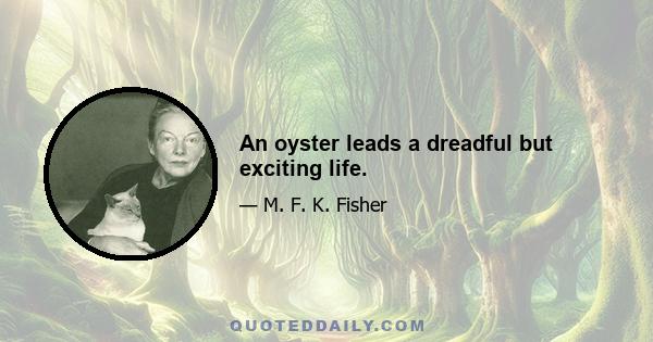 An oyster leads a dreadful but exciting life.