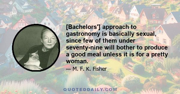 [Bachelors'] approach to gastronomy is basically sexual, since few of them under seventy-nine will bother to produce a good meal unless it is for a pretty woman.