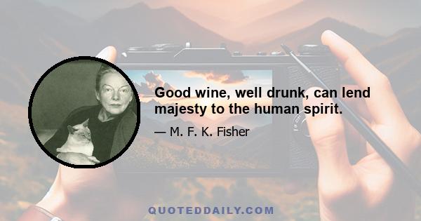 Good wine, well drunk, can lend majesty to the human spirit.