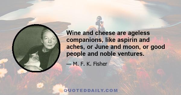 Wine and cheese are ageless companions, like aspirin and aches, or June and moon, or good people and noble ventures.