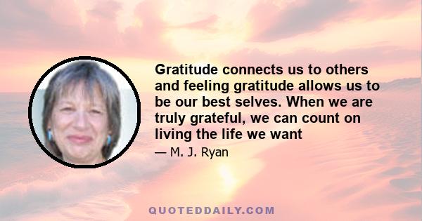 Gratitude connects us to others and feeling gratitude allows us to be our best selves. When we are truly grateful, we can count on living the life we want