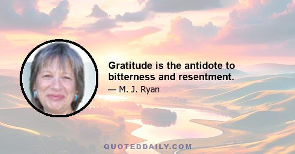 Gratitude is the antidote to bitterness and resentment.