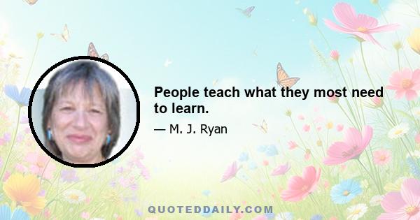 People teach what they most need to learn.