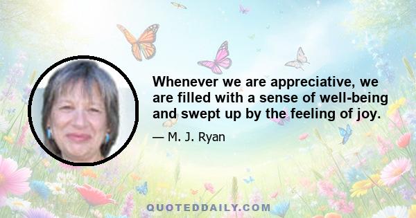 Whenever we are appreciative, we are filled with a sense of well-being and swept up by the feeling of joy.