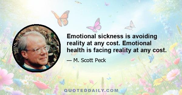 Emotional sickness is avoiding reality at any cost. Emotional health is facing reality at any cost.