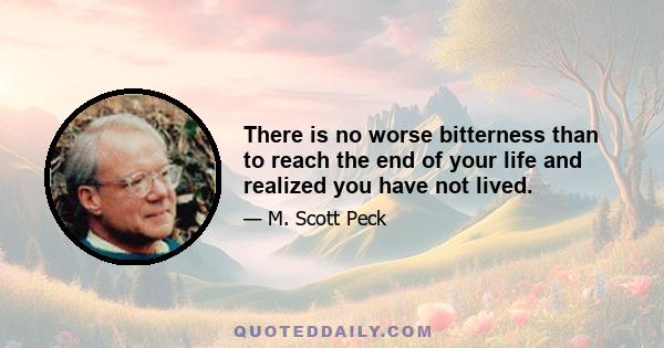 There is no worse bitterness than to reach the end of your life and realized you have not lived.