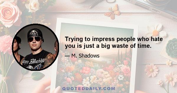 Trying to impress people who hate you is just a big waste of time.