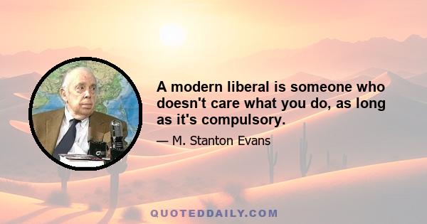 A modern liberal is someone who doesn't care what you do, as long as it's compulsory.