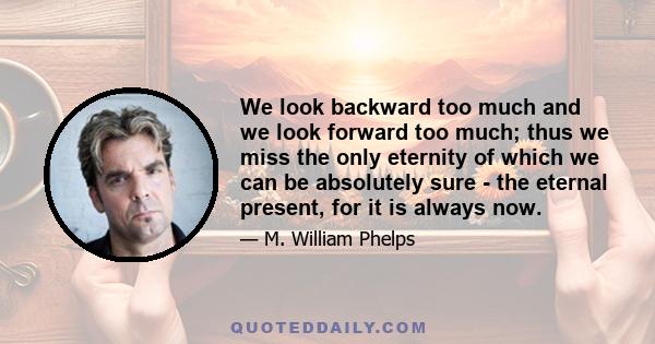 We look backward too much and we look forward too much; thus we miss the only eternity of which we can be absolutely sure - the eternal present, for it is always now.