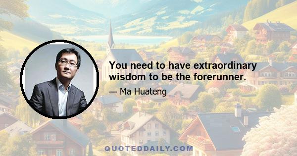 You need to have extraordinary wisdom to be the forerunner.