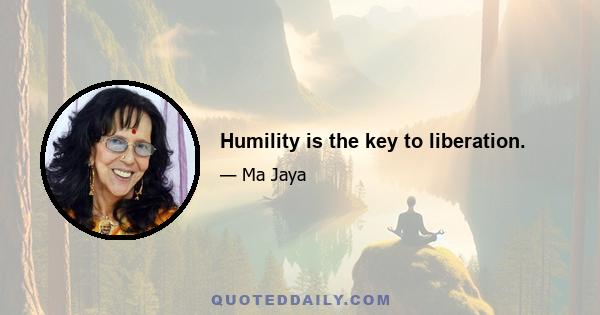 Humility is the key to liberation.