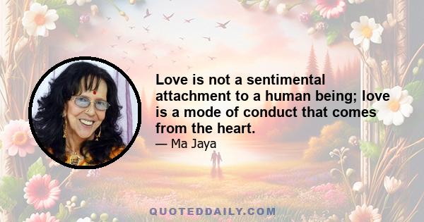 Love is not a sentimental attachment to a human being; love is a mode of conduct that comes from the heart.