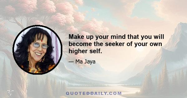 Make up your mind that you will become the seeker of your own higher self.