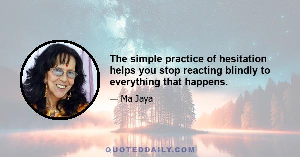 The simple practice of hesitation helps you stop reacting blindly to everything that happens.