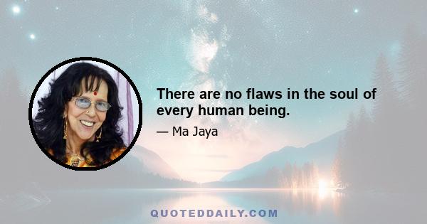 There are no flaws in the soul of every human being.