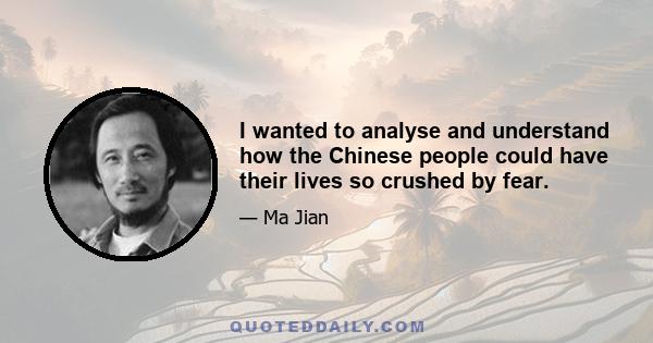 I wanted to analyse and understand how the Chinese people could have their lives so crushed by fear.