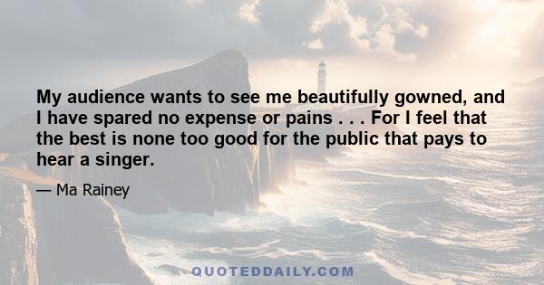 My audience wants to see me beautifully gowned, and I have spared no expense or pains . . . For I feel that the best is none too good for the public that pays to hear a singer.