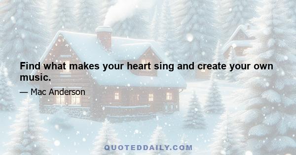 Find what makes your heart sing and create your own music.