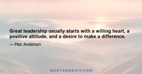 Great leadership usually starts with a willing heart, a positive attitude, and a desire to make a difference.