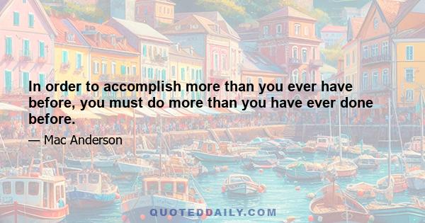 In order to accomplish more than you ever have before, you must do more than you have ever done before.