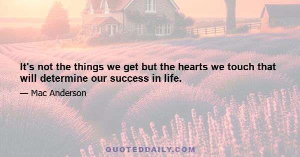 It's not the things we get but the hearts we touch that will determine our success in life.