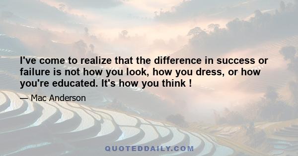 I've come to realize that the difference in success or failure is not how you look, how you dress, or how you're educated. It's how you think !