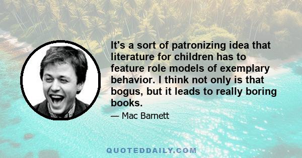 It's a sort of patronizing idea that literature for children has to feature role models of exemplary behavior. I think not only is that bogus, but it leads to really boring books.