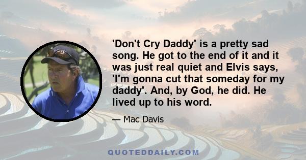 'Don't Cry Daddy' is a pretty sad song. He got to the end of it and it was just real quiet and Elvis says, 'I'm gonna cut that someday for my daddy'. And, by God, he did. He lived up to his word.