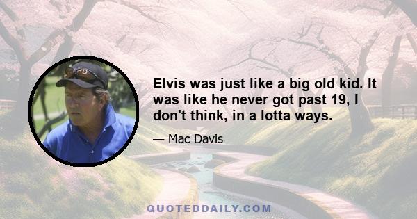 Elvis was just like a big old kid. It was like he never got past 19, I don't think, in a lotta ways.