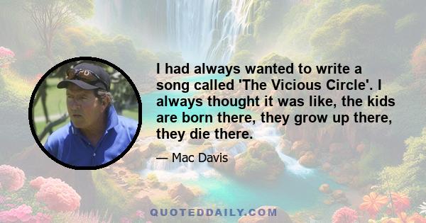 I had always wanted to write a song called 'The Vicious Circle'. I always thought it was like, the kids are born there, they grow up there, they die there.
