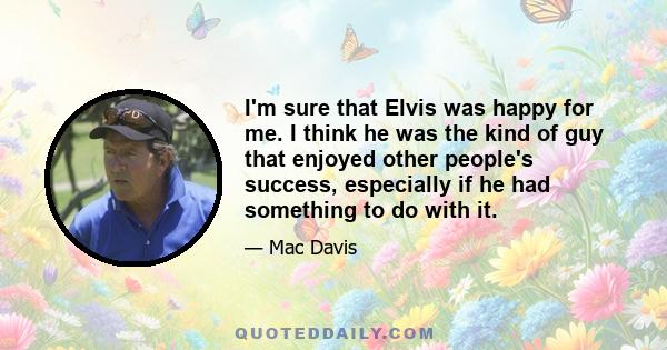 I'm sure that Elvis was happy for me. I think he was the kind of guy that enjoyed other people's success, especially if he had something to do with it.