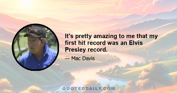 It's pretty amazing to me that my first hit record was an Elvis Presley record.