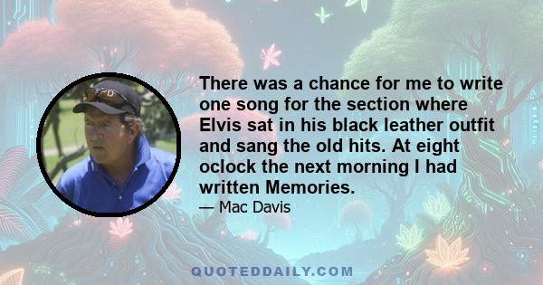 There was a chance for me to write one song for the section where Elvis sat in his black leather outfit and sang the old hits. At eight oclock the next morning I had written Memories.