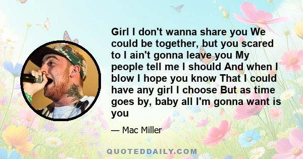 Girl I don't wanna share you We could be together, but you scared to I ain't gonna leave you My people tell me I should And when I blow I hope you know That I could have any girl I choose But as time goes by, baby all