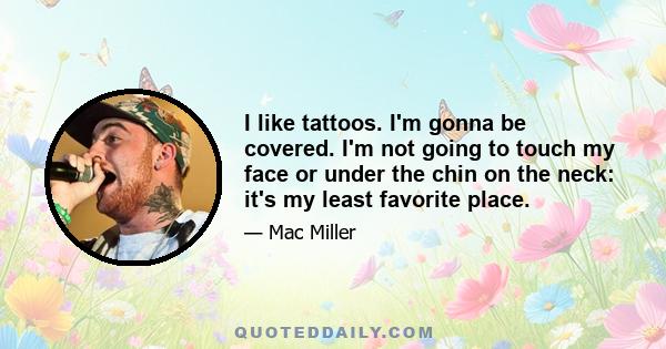 I like tattoos. I'm gonna be covered. I'm not going to touch my face or under the chin on the neck: it's my least favorite place.