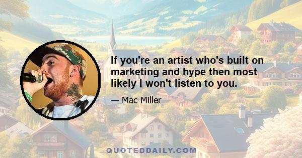 If you're an artist who's built on marketing and hype then most likely I won't listen to you.