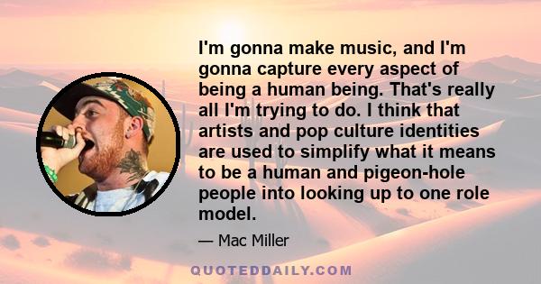 I'm gonna make music, and I'm gonna capture every aspect of being a human being. That's really all I'm trying to do. I think that artists and pop culture identities are used to simplify what it means to be a human and