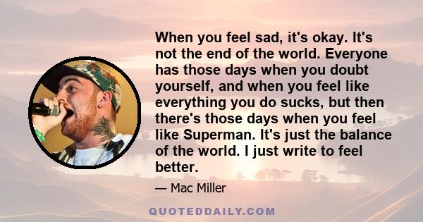 When you feel sad, it's okay. It's not the end of the world. Everyone has those days when you doubt yourself, and when you feel like everything you do sucks, but then there's those days when you feel like Superman. It's 