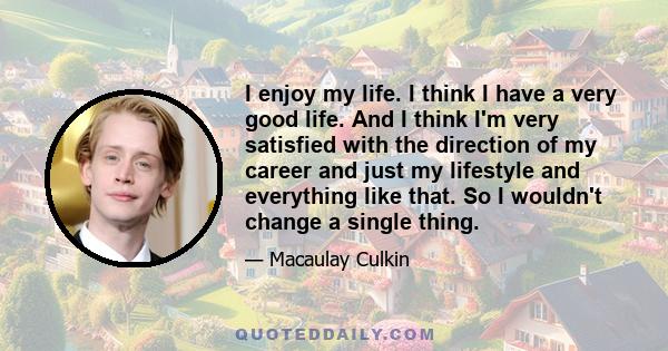 I enjoy my life. I think I have a very good life. And I think I'm very satisfied with the direction of my career and just my lifestyle and everything like that. So I wouldn't change a single thing.