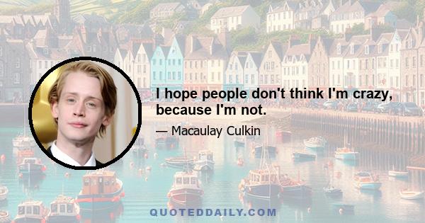 I hope people don't think I'm crazy, because I'm not.