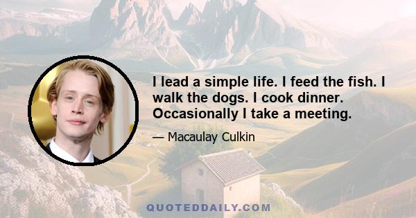 I lead a simple life. I feed the fish. I walk the dogs. I cook dinner. Occasionally I take a meeting.