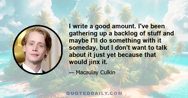 I write a good amount. I've been gathering up a backlog of stuff and maybe I'll do something with it someday, but I don't want to talk about it just yet because that would jinx it.