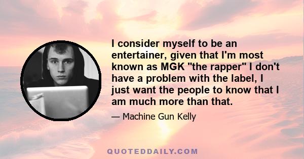 I consider myself to be an entertainer, given that I'm most known as MGK the rapper I don't have a problem with the label, I just want the people to know that I am much more than that.