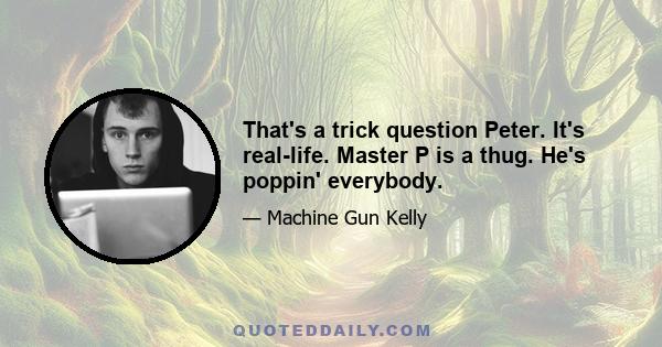 That's a trick question Peter. It's real-life. Master P is a thug. He's poppin' everybody.