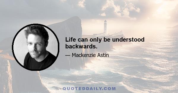 Life can only be understood backwards.