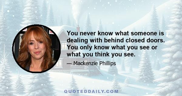 You never know what someone is dealing with behind closed doors. You only know what you see or what you think you see.