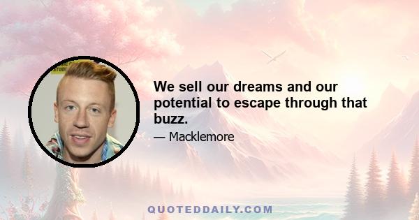 We sell our dreams and our potential to escape through that buzz.