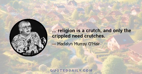 ... religion is a crutch, and only the crippled need crutches.