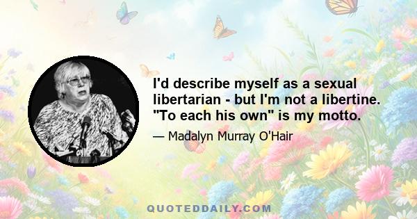 I'd describe myself as a sexual libertarian - but I'm not a libertine. To each his own is my motto.